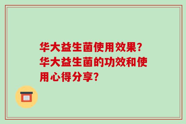 华大益生菌使用效果？华大益生菌的功效和使用心得分享？
