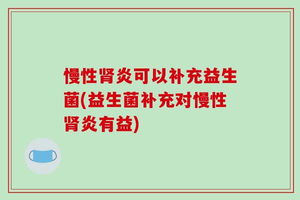 慢性肾炎可以补充益生菌(益生菌补充对慢性肾炎有益)