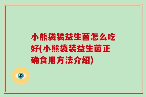 小熊袋装益生菌怎么吃好(小熊袋装益生菌正确食用方法介绍)