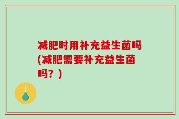 时用补充益生菌吗(需要补充益生菌吗？)