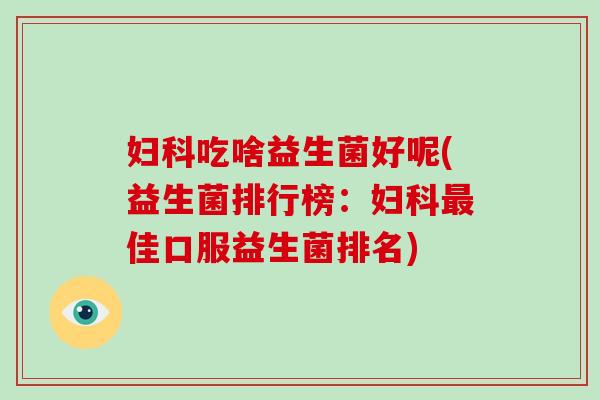 妇科吃啥益生菌好呢(益生菌排行榜：妇科最佳口服益生菌排名)