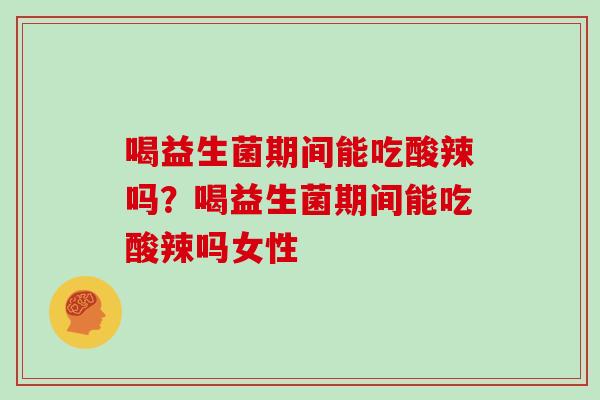 喝益生菌期间能吃酸辣吗？喝益生菌期间能吃酸辣吗女性
