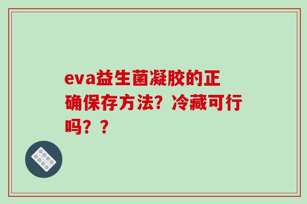 eva益生菌凝胶的正确保存方法？冷藏可行吗？？