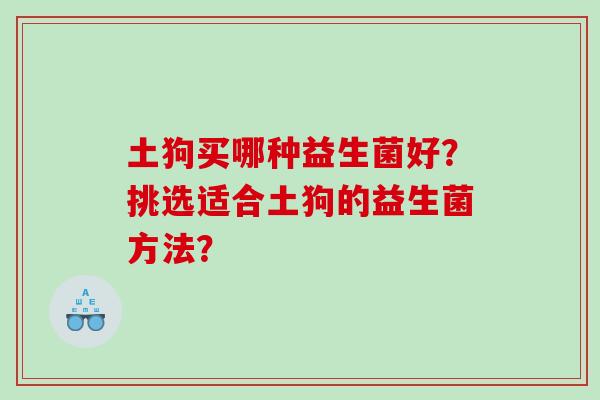 土狗买哪种益生菌好？挑选适合土狗的益生菌方法？