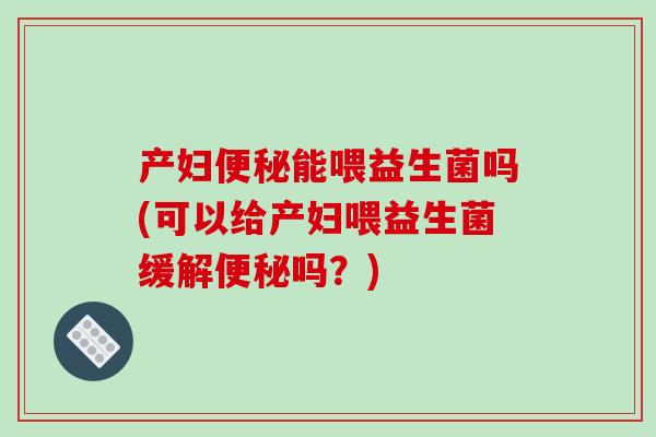产妇便秘能喂益生菌吗(可以给产妇喂益生菌缓解便秘吗？)