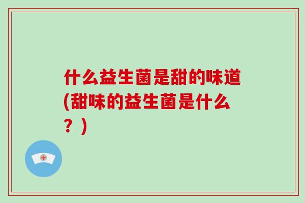什么益生菌是甜的味道(甜味的益生菌是什么？)