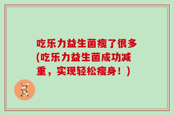 吃乐力益生菌瘦了很多(吃乐力益生菌成功减重，实现轻松瘦身！)