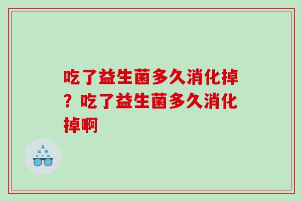 吃了益生菌多久消化掉？吃了益生菌多久消化掉啊