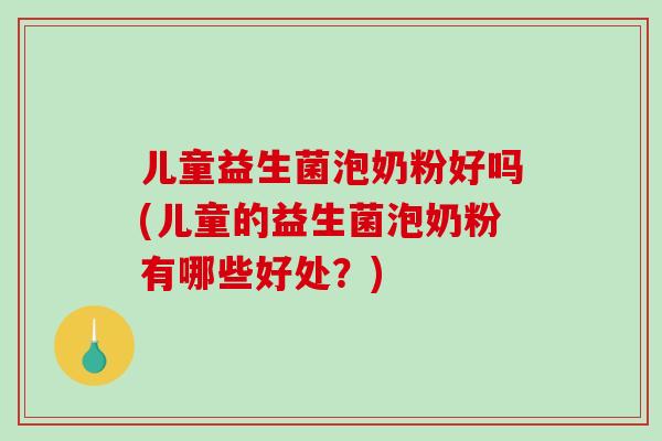儿童益生菌泡奶粉好吗(儿童的益生菌泡奶粉有哪些好处？)