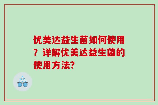 优美达益生菌如何使用？详解优美达益生菌的使用方法？