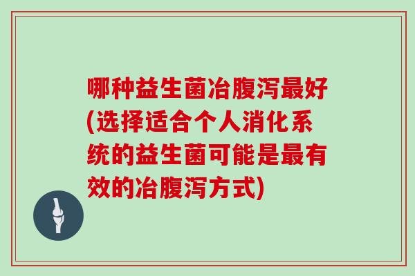 哪种益生菌冶腹泻最好(选择适合个人消化系统的益生菌可能是最有效的冶腹泻方式)