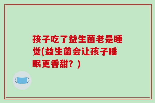 孩子吃了益生菌老是睡觉(益生菌会让孩子更香甜？)