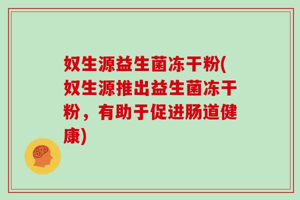 奴生源益生菌冻干粉(奴生源推出益生菌冻干粉，有助于促进肠道健康)