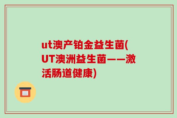 ut澳产铂金益生菌(UT澳洲益生菌——激活肠道健康)