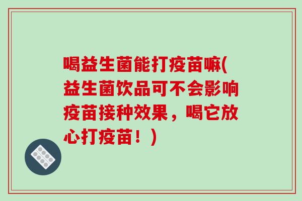 喝益生菌能打疫苗嘛(益生菌饮品可不会影响疫苗接种效果,喝它放心打疫苗!) 喝益生菌能打疫苗嘛(益生菌饮品可不会影响疫苗接种效果,喝它放心打疫苗!)