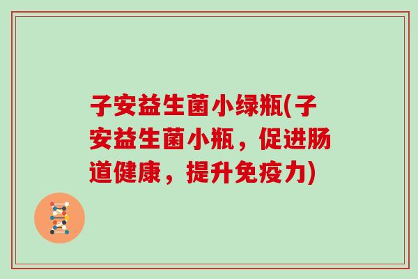 子安益生菌小绿瓶(子安益生菌小瓶，促进肠道健康，提升力)