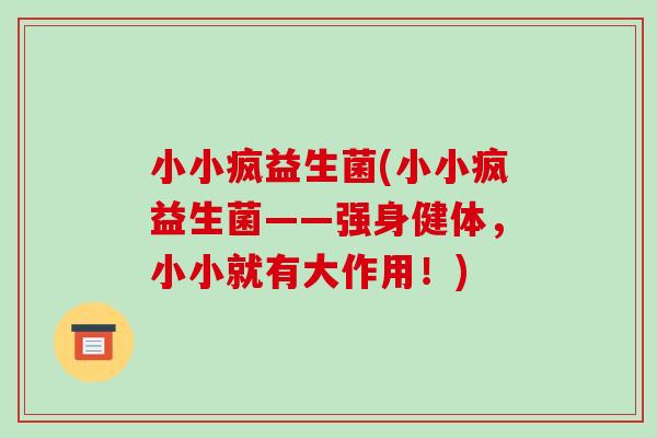 小小疯益生菌(小小疯益生菌——强身健体，小小就有大作用！)
