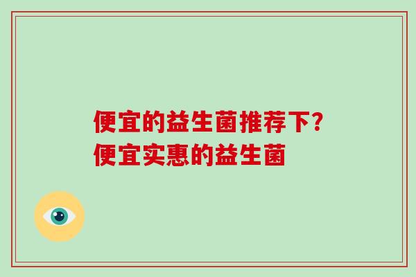 便宜的益生菌推荐下？便宜实惠的益生菌