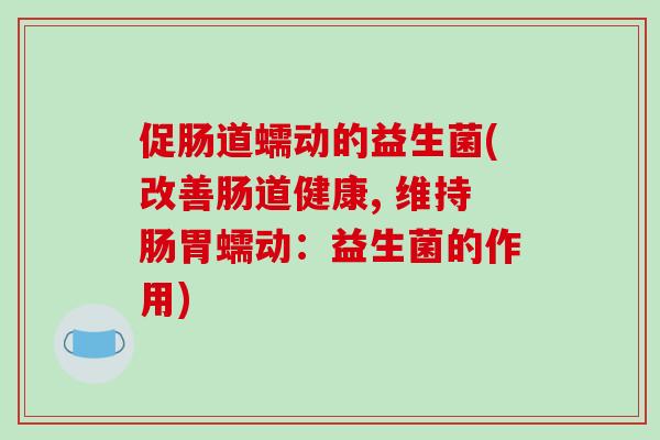 促肠道蠕动的益生菌(改善肠道健康, 维持肠胃蠕动：益生菌的作用)