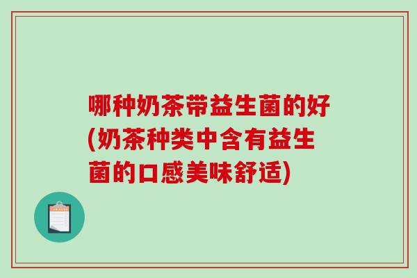 哪种奶茶带益生菌的好(奶茶种类中含有益生菌的口感美味舒适)