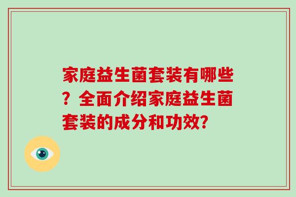家庭益生菌套装有哪些？全面介绍家庭益生菌套装的成分和功效？