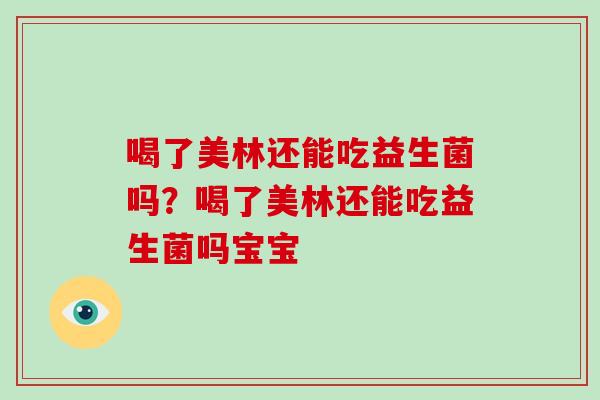 喝了美林还能吃益生菌吗？喝了美林还能吃益生菌吗宝宝