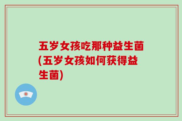 五岁女孩吃那种益生菌(五岁女孩如何获得益生菌)