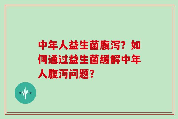 中年人益生菌腹泻？如何通过益生菌缓解中年人腹泻问题？
