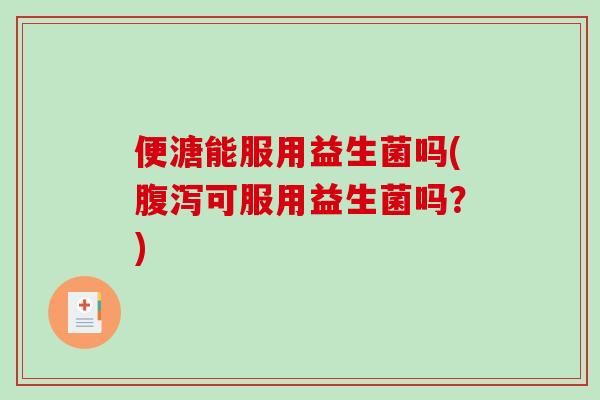 便溏能服用益生菌吗(腹泻可服用益生菌吗？)
