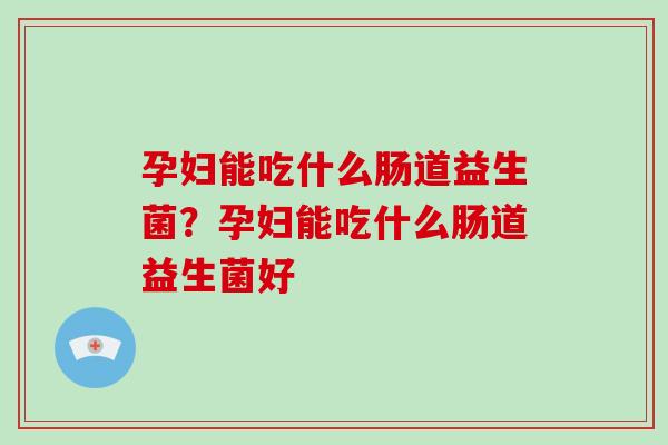 孕妇能吃什么肠道益生菌？孕妇能吃什么肠道益生菌好
