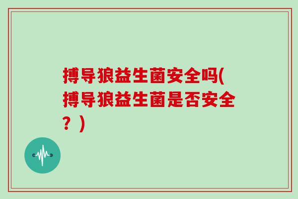 搏导狼益生菌安全吗(搏导狼益生菌是否安全？)