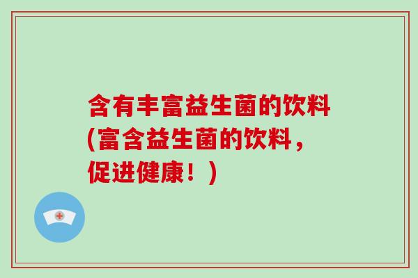 含有丰富益生菌的饮料(富含益生菌的饮料，促进健康！)