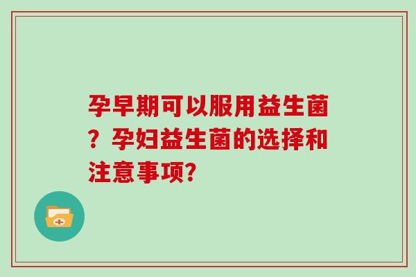 孕早期可以服用益生菌？孕妇益生菌的选择和注意事项？
