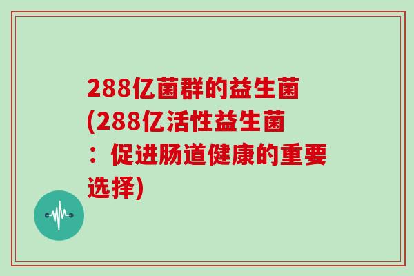 288亿菌群的益生菌(288亿活性益生菌：促进肠道健康的重要选择)