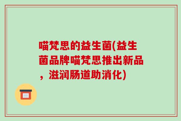 喵梵思的益生菌(益生菌品牌喵梵思推出新品，滋润肠道助消化)