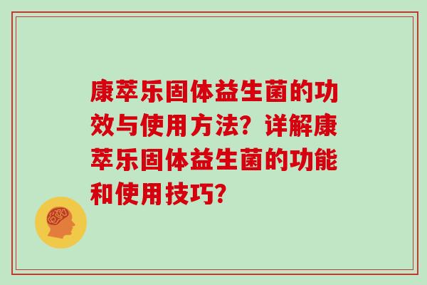 康萃乐固体益生菌的功效与使用方法？详解康萃乐固体益生菌的功能和使用技巧？