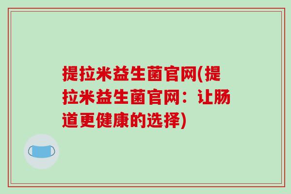 提拉米益生菌官网(提拉米益生菌官网：让肠道更健康的选择)