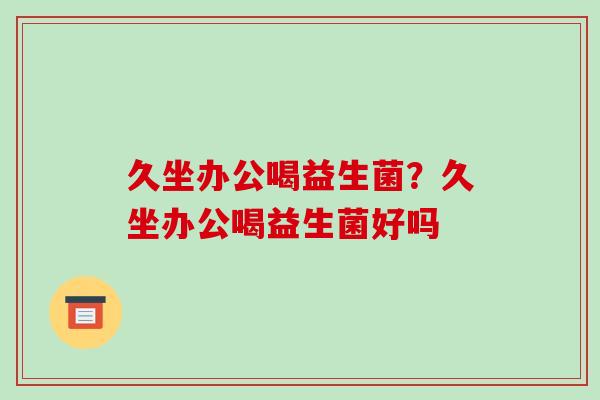 久坐办公喝益生菌？久坐办公喝益生菌好吗
