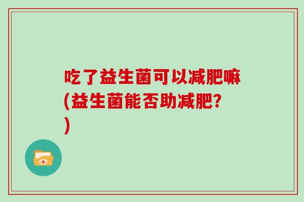 吃了益生菌可以减肥嘛(益生菌能否助减肥？)