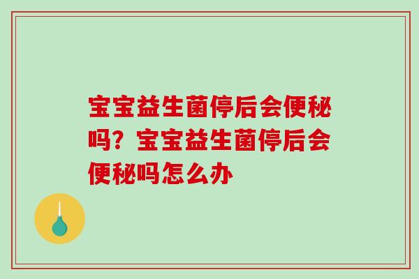 宝宝益生菌停后会便秘吗？宝宝益生菌停后会便秘吗怎么办