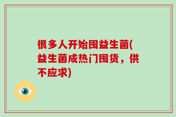 很多人开始囤益生菌(益生菌成热门囤货，供不应求)