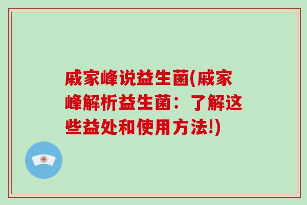 戚家峰说益生菌(戚家峰解析益生菌:了解这些益处和使用方法!) 戚家峰说益生菌(戚家峰解析益生菌:了解这些益处和使用方法!)