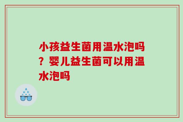 小孩益生菌用温水泡吗？婴儿益生菌可以用温水泡吗