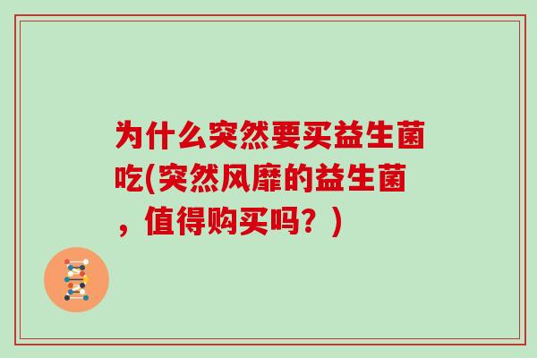 为什么突然要买益生菌吃(突然风靡的益生菌，值得购买吗？)