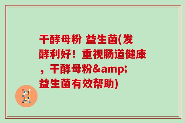 干酵母粉 益生菌(发酵利好!重视肠道健康,干酵母粉&益生菌有效帮助) 干酵母粉 益生菌(发酵利好!重视肠道健康,干酵母粉&益生菌有效帮助)