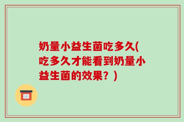 奶量小益生菌吃多久(吃多久才能看到奶量小益生菌的效果？)