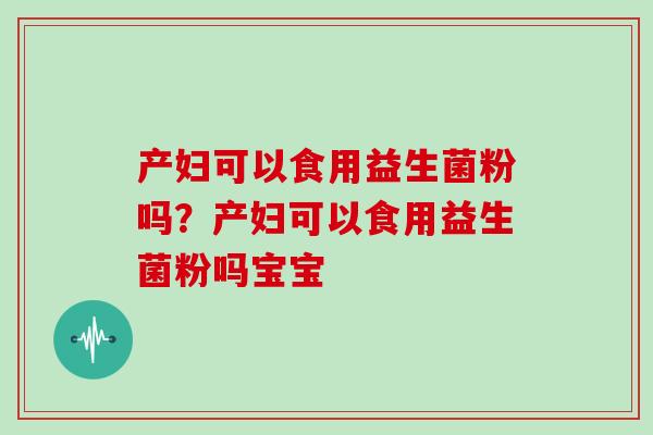 产妇可以食用益生菌粉吗?产妇可以食用益生菌粉吗宝宝 产妇可以食用益生菌粉吗?产妇可以食用益生菌粉吗宝宝