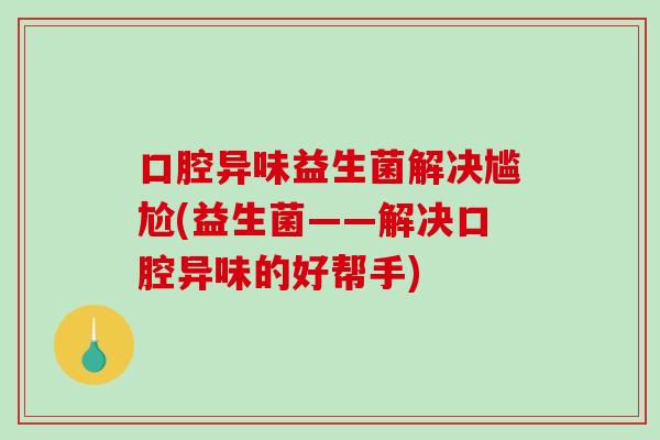 口腔异味益生菌解决尴尬(益生菌——解决口腔异味的好帮手)