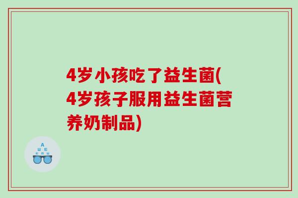 4岁小孩吃了益生菌(4岁孩子服用益生菌营养奶制品)