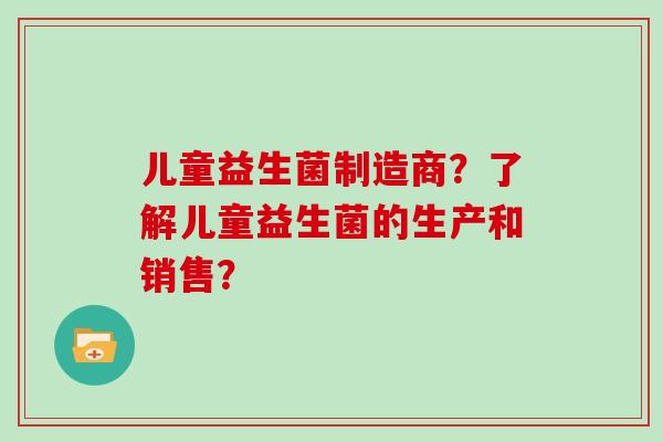 儿童益生菌制造商？了解儿童益生菌的生产和销售？